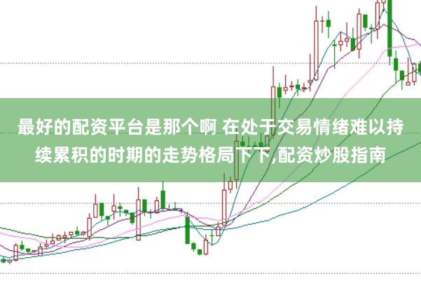 最好的配资平台是那个啊 在处于交易情绪难以持续累积的时期的走势格局下下，配资炒股指南