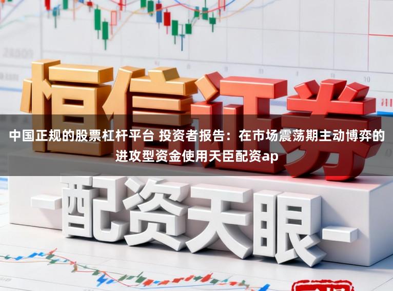 中国正规的股票杠杆平台 投资者报告：在市场震荡期主动博弈的进攻型资金使用天臣配资ap