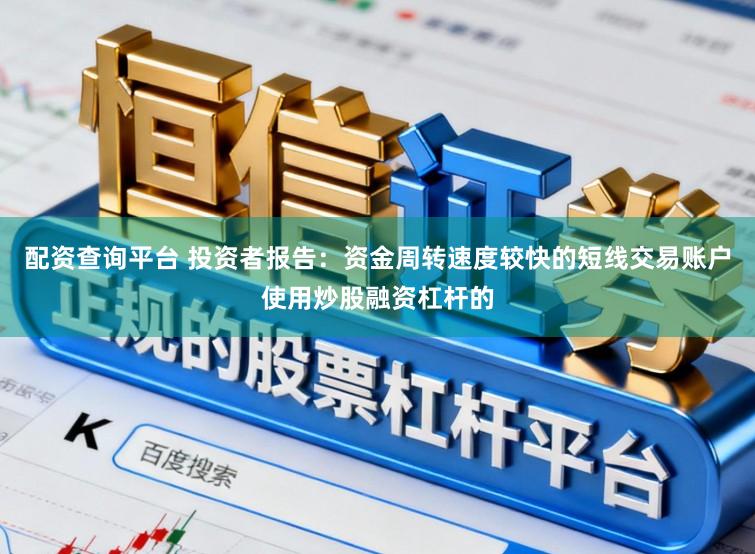 配资查询平台 投资者报告：资金周转速度较快的短线交易账户使用炒股融资杠杆的