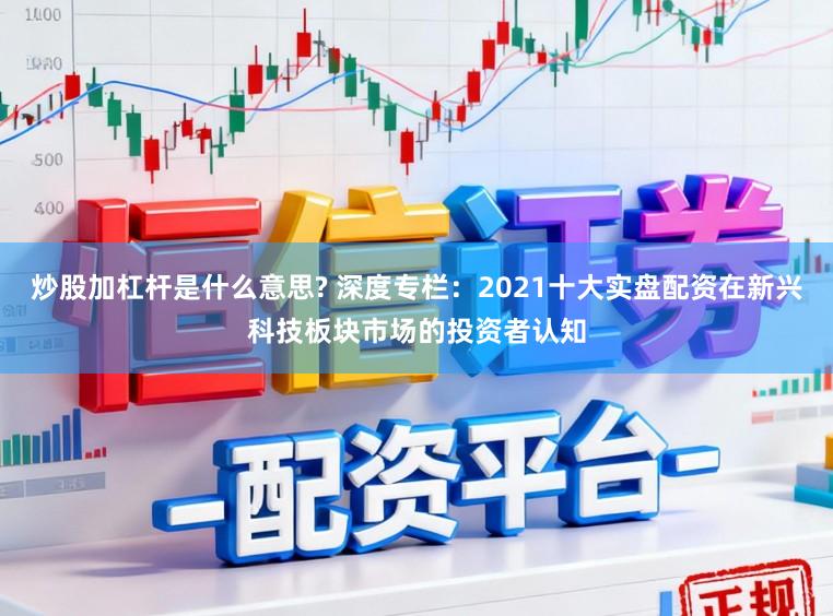 炒股加杠杆是什么意思? 深度专栏：2021十大实盘配资在新兴科技板块市场的投资者认知
