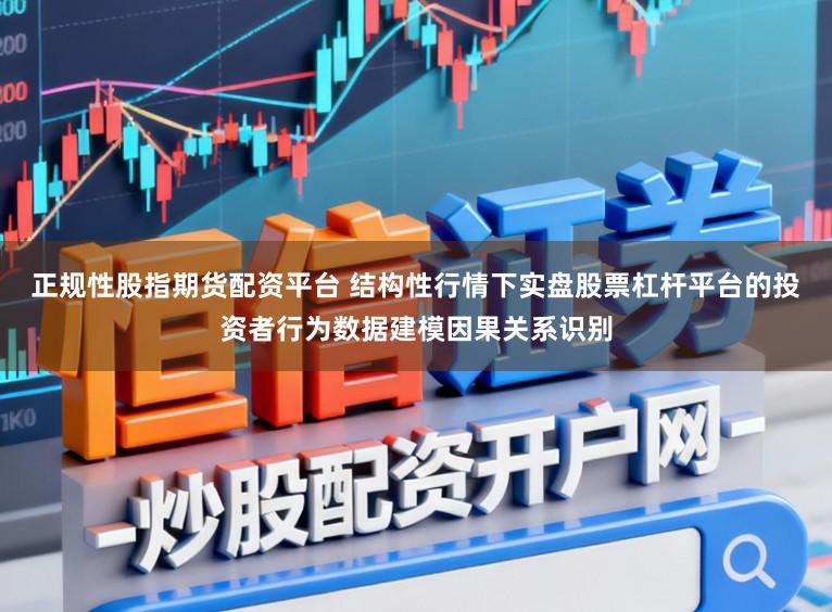 正规性股指期货配资平台 结构性行情下实盘股票杠杆平台的投资者行为数据建模因果关系识别