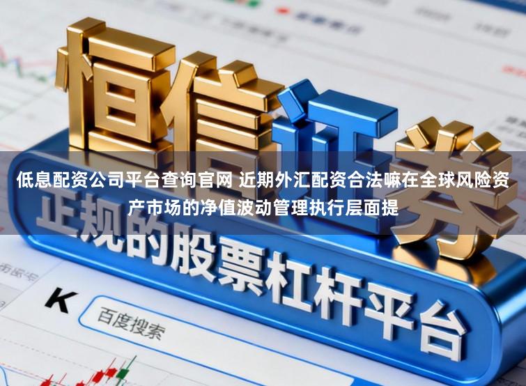 低息配资公司平台查询官网 近期外汇配资合法嘛在全球风险资产市场的净值波动管理执行层面提