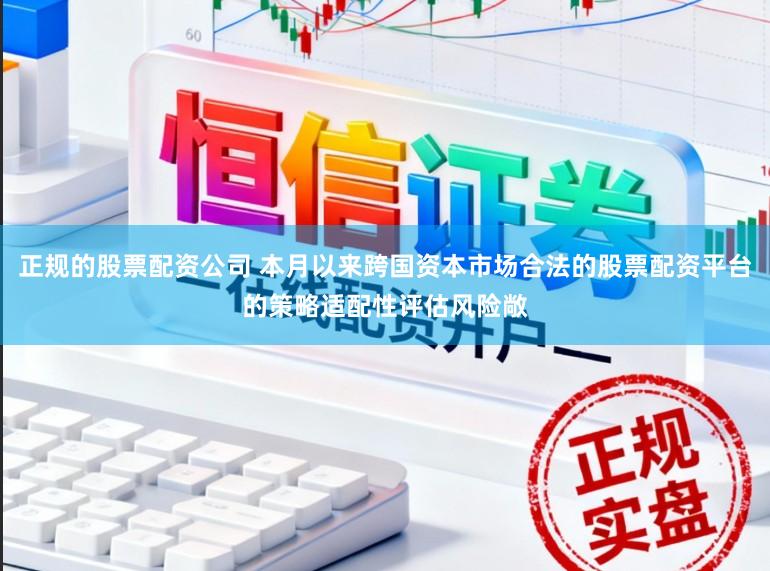 正规的股票配资公司 本月以来跨国资本市场合法的股票配资平台的策略适配性评估风险敞