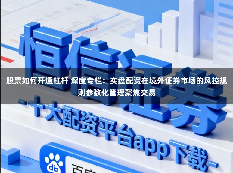 股票如何开通杠杆 深度专栏：实盘配资在境外证券市场的风控规则参数化管理聚焦交易