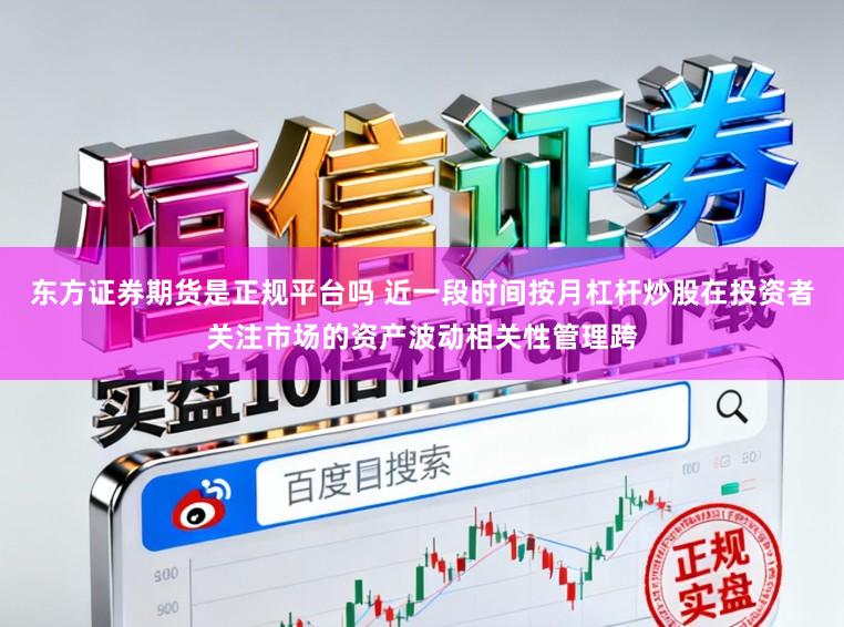 东方证券期货是正规平台吗 近一段时间按月杠杆炒股在投资者关注市场的资产波动相关性管理跨