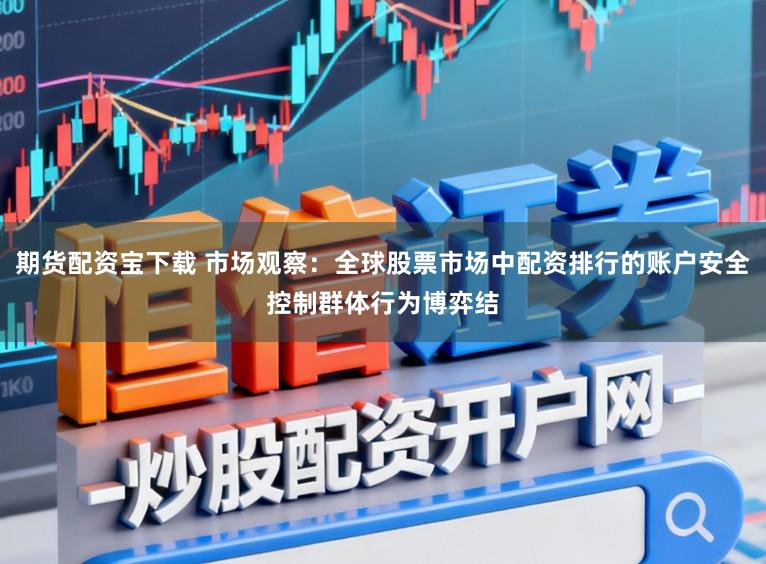 期货配资宝下载 市场观察：全球股票市场中配资排行的账户安全控制群体行为博弈结