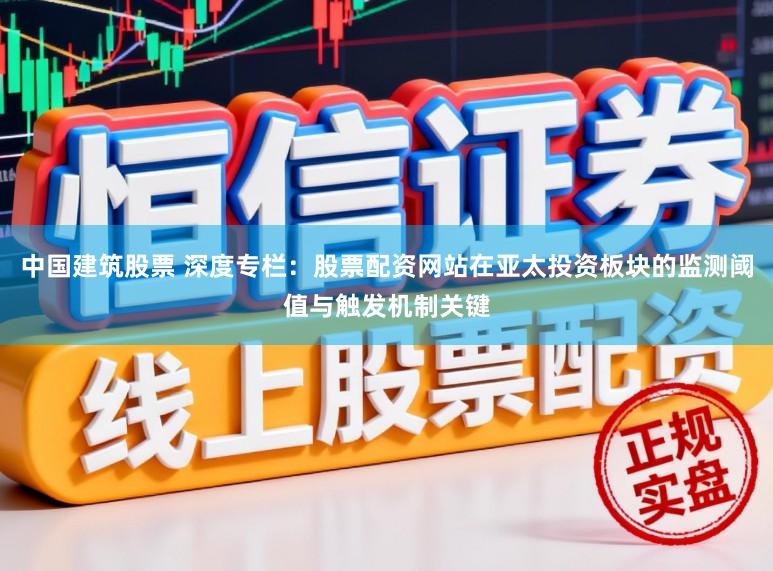 中国建筑股票 深度专栏：股票配资网站在亚太投资板块的监测阈值与触发机制关键