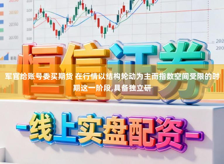 军官给账号委买期货 在行情以结构轮动为主而指数空间受限的时期这一阶段，具备独立研