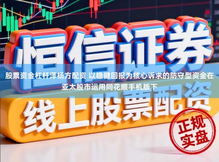 股票资金杠杆泽杨方配资 以稳健回报为核心诉求的防守型资金在亚太股市运用同花顺手机版下