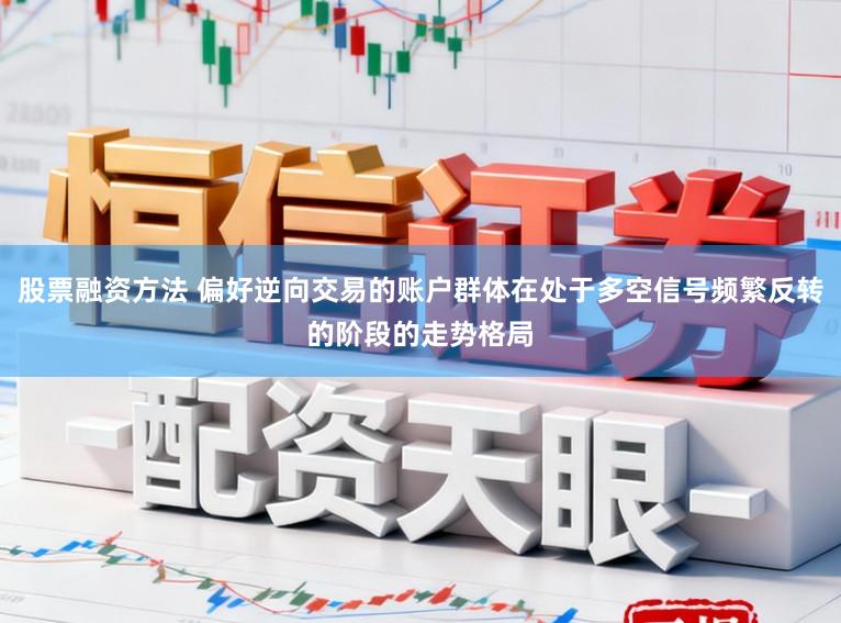 股票融资方法 偏好逆向交易的账户群体在处于多空信号频繁反转的阶段的走势格局