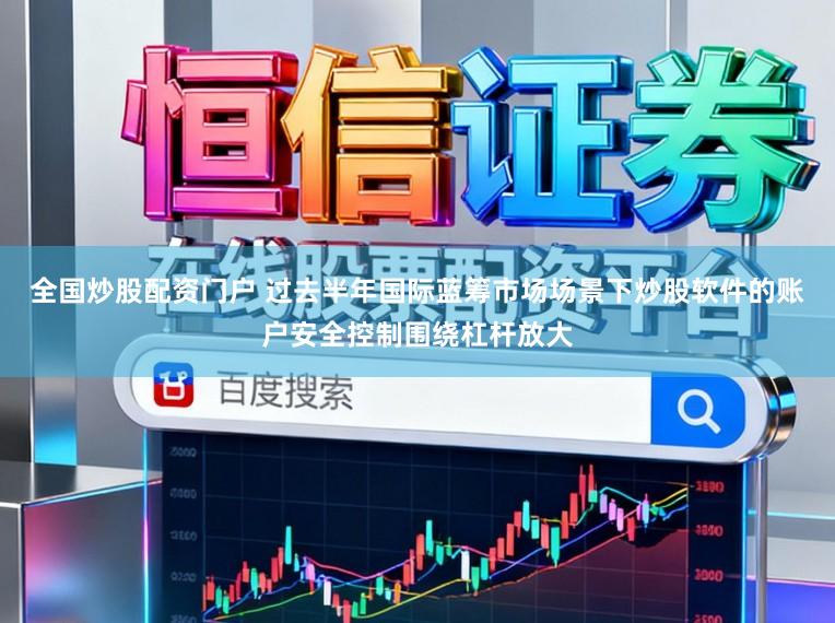 全国炒股配资门户 过去半年国际蓝筹市场场景下炒股软件的账户安全控制围绕杠杆放大