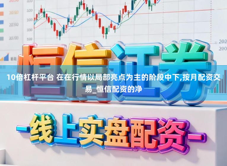10倍杠杆平台 在在行情以局部亮点为主的阶段中下，按月配资交易_恒信配资的净