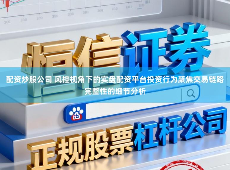 配资炒股公司 风控视角下的实盘配资平台投资行为聚焦交易链路完整性的细节分析