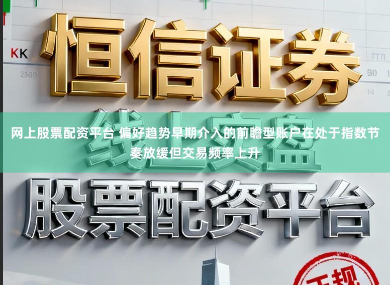 网上股票配资平台 偏好趋势早期介入的前瞻型账户在处于指数节奏放缓但交易频率上升