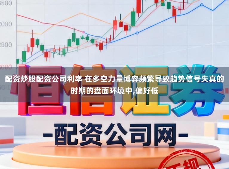 配资炒股配资公司利率 在多空力量博弈频繁导致趋势信号失真的时期的盘面环境中，偏好低