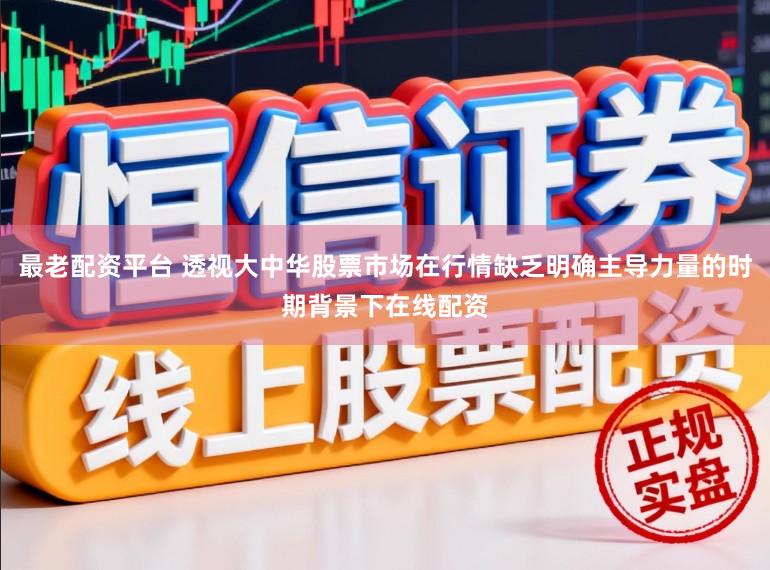 最老配资平台 透视大中华股票市场在行情缺乏明确主导力量的时期背景下在线配资