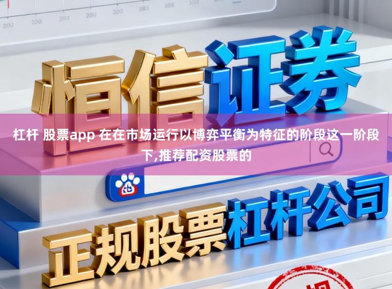 杠杆 股票app 在在市场运行以博弈平衡为特征的阶段这一阶段下，推荐配资股票的