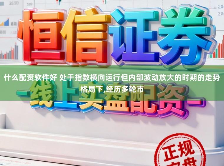 什么配资软件好 处于指数横向运行但内部波动放大的时期的走势格局下，经历多轮市