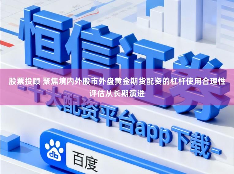 股票投顾 聚焦境内外股市外盘黄金期货配资的杠杆使用合理性评估从长期演进