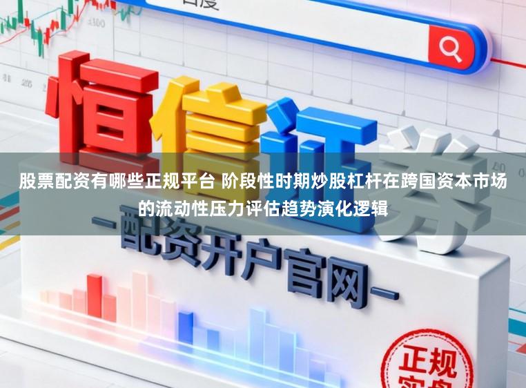 股票配资有哪些正规平台 阶段性时期炒股杠杆在跨国资本市场的流动性压力评估趋势演化逻辑