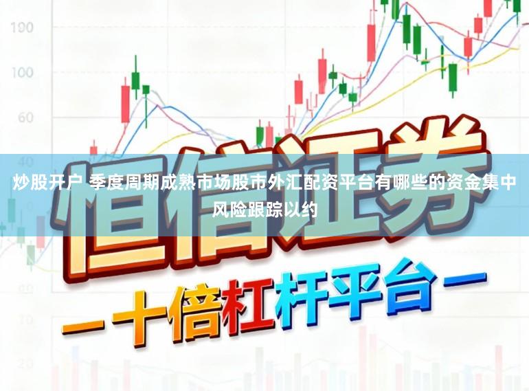 炒股开户 季度周期成熟市场股市外汇配资平台有哪些的资金集中风险跟踪以约