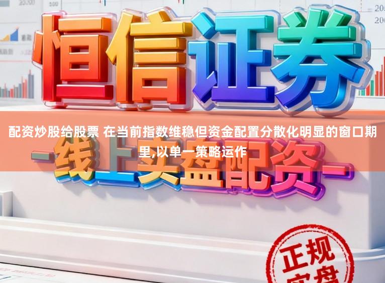 配资炒股给股票 在当前指数维稳但资金配置分散化明显的窗口期里，以单一策略运作