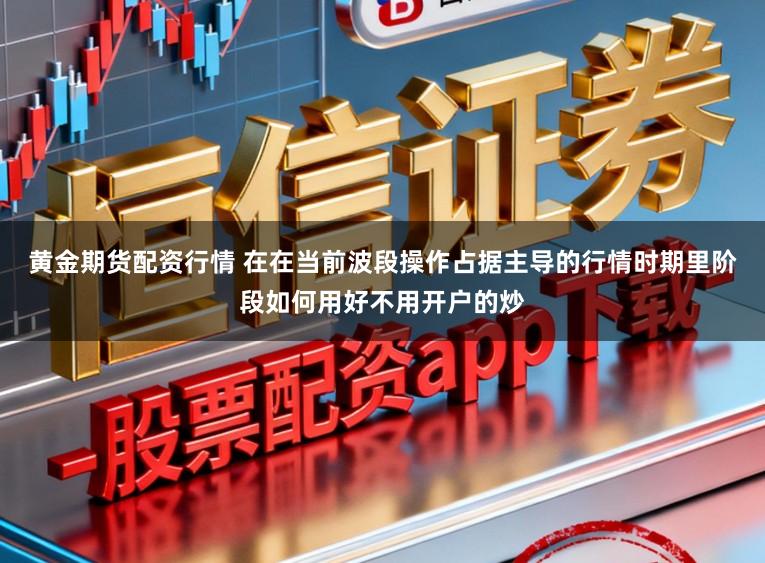 黄金期货配资行情 在在当前波段操作占据主导的行情时期里阶段如何用好不用开户的炒