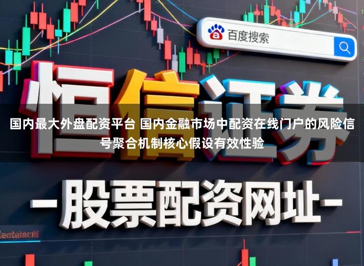国内最大外盘配资平台 国内金融市场中配资在线门户的风险信号聚合机制核心假设有效性验