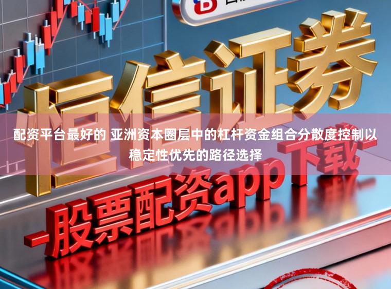 配资平台最好的 亚洲资本圈层中的杠杆资金组合分散度控制以稳定性优先的路径选择