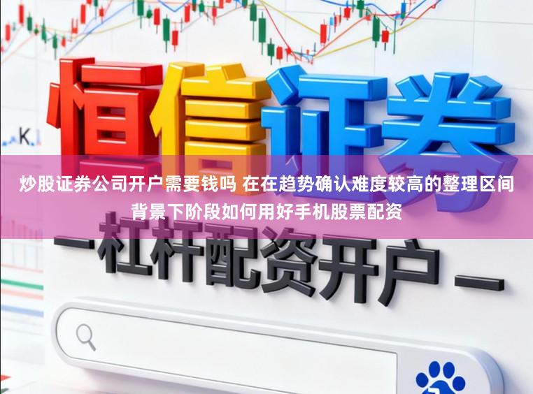 炒股证券公司开户需要钱吗 在在趋势确认难度较高的整理区间背景下阶段如何用好手机股票配资