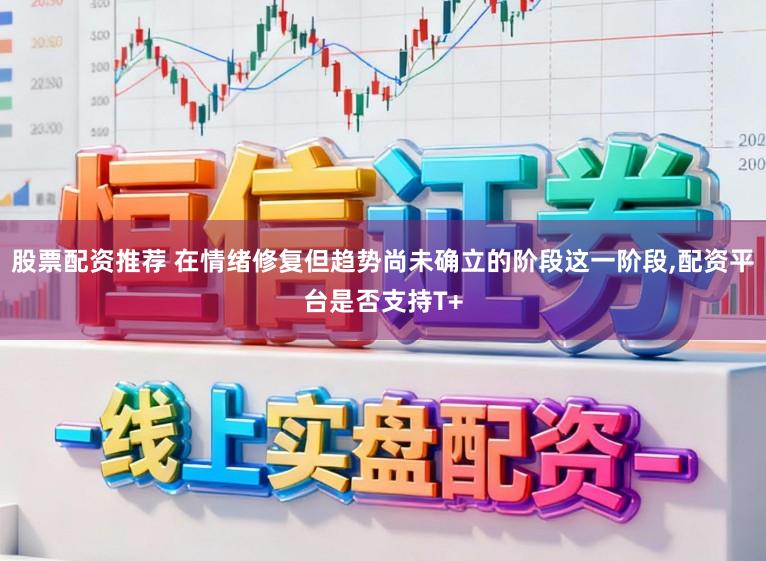 股票配资推荐 在情绪修复但趋势尚未确立的阶段这一阶段，配资平台是否支持T+