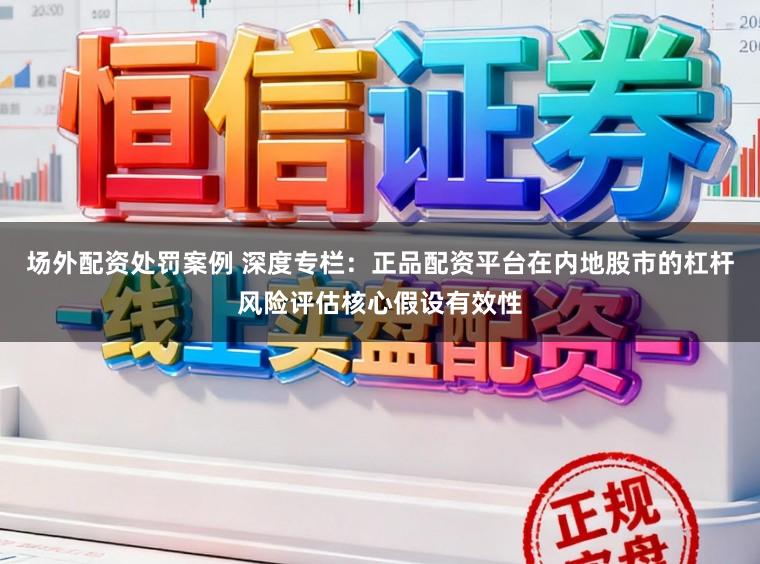 场外配资处罚案例 深度专栏：正品配资平台在内地股市的杠杆风险评估核心假设有效性