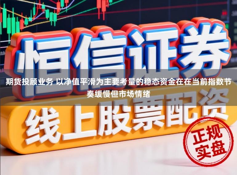 期货投顾业务 以净值平滑为主要考量的稳态资金在在当前指数节奏缓慢但市场情绪