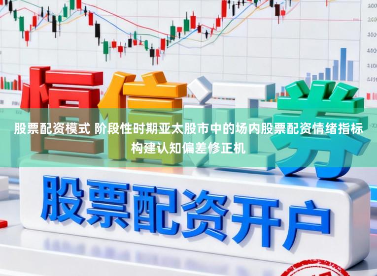 股票配资模式 阶段性时期亚太股市中的场内股票配资情绪指标构建认知偏差修正机