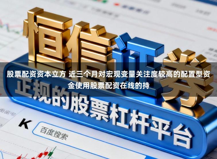 股票配资资本立方 近三个月对宏观变量关注度较高的配置型资金使用股票配资在线的持