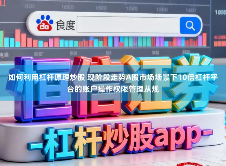 如何利用杠杆原理炒股 现阶段走势A股市场场景下10倍杠杆平台的账户操作权限管理从规