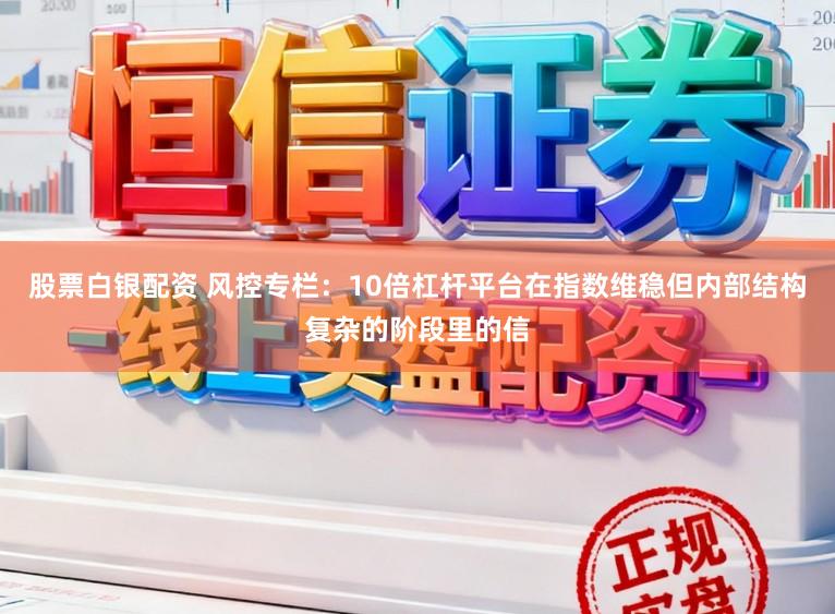 股票白银配资 风控专栏：10倍杠杆平台在指数维稳但内部结构复杂的阶段里的信