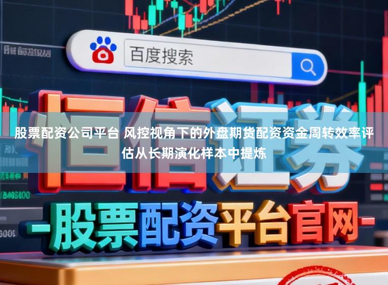股票配资公司平台 风控视角下的外盘期货配资资金周转效率评估从长期演化样本中提炼