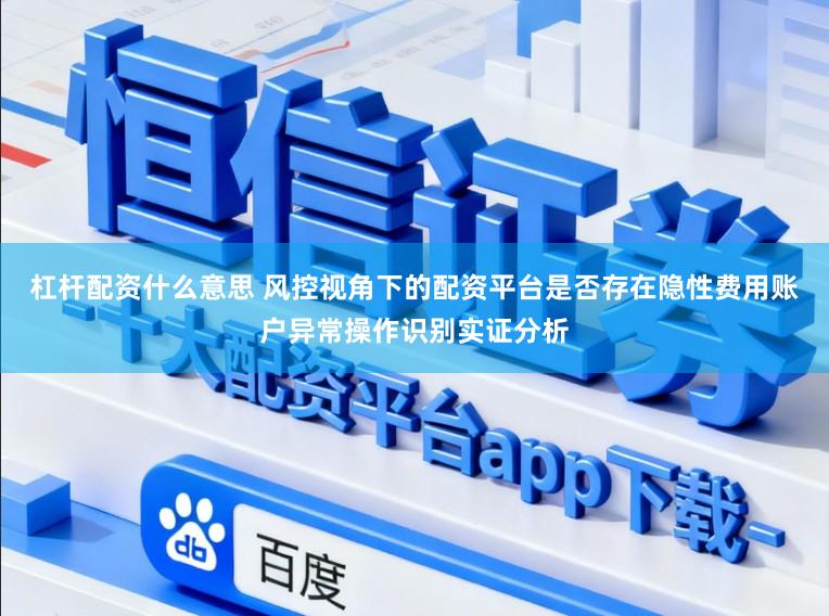杠杆配资什么意思 风控视角下的配资平台是否存在隐性费用账户异常操作识别实证分析