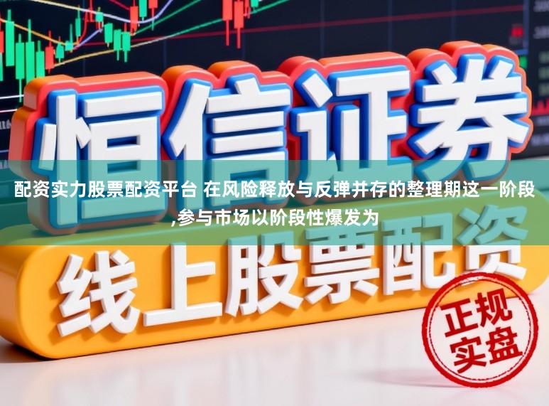 配资实力股票配资平台 在风险释放与反弹并存的整理期这一阶段，参与市场以阶段性爆发为