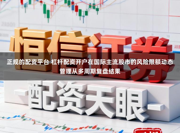 正规的配资平台 杠杆配资开户在国际主流股市的风险限额动态管理从多周期复盘结果