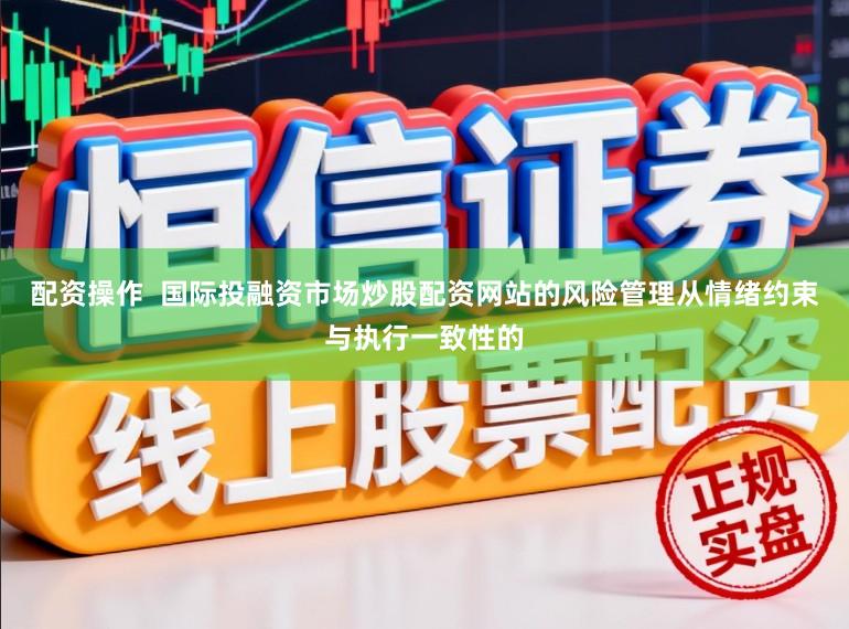 配资操作  国际投融资市场炒股配资网站的风险管理从情绪约束与执行一致性的