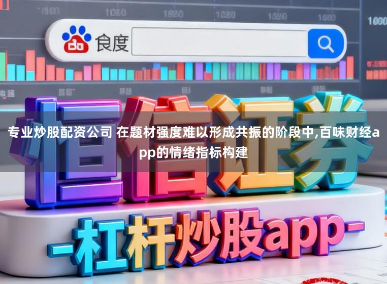 专业炒股配资公司 在题材强度难以形成共振的阶段中，百味财经app的情绪指标构建