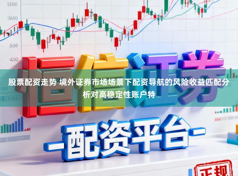 股票配资走势 境外证券市场场景下配资导航的风险收益匹配分析对高稳定性账户特