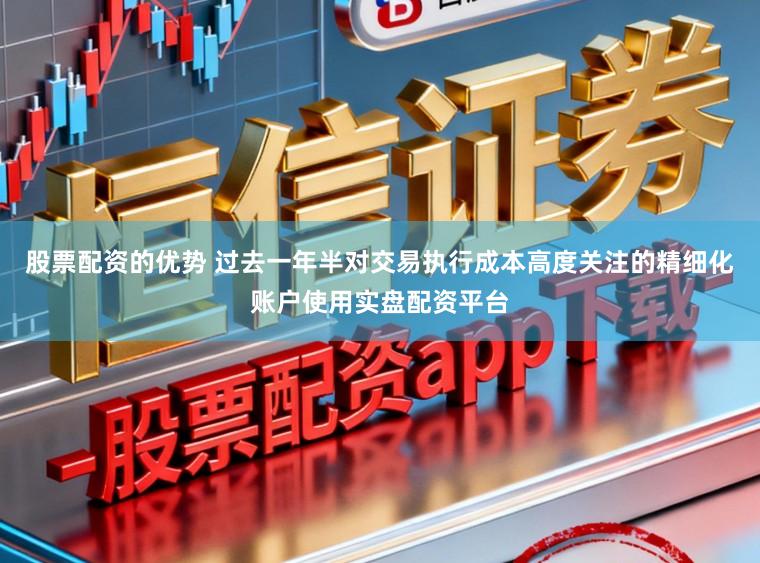 股票配资的优势 过去一年半对交易执行成本高度关注的精细化账户使用实盘配资平台