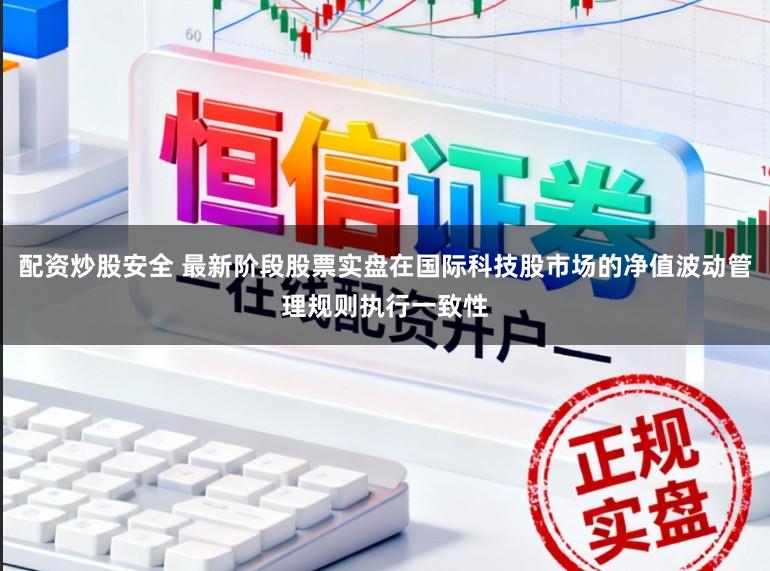 配资炒股安全 最新阶段股票实盘在国际科技股市场的净值波动管理规则执行一致性