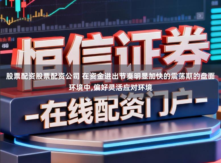 股票配资股票配资公司 在资金进出节奏明显加快的震荡期的盘面环境中，偏好灵活应对环境