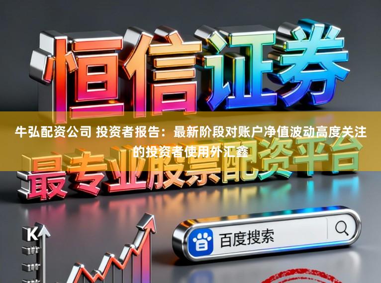 牛弘配资公司 投资者报告：最新阶段对账户净值波动高度关注的投资者使用外汇鑫