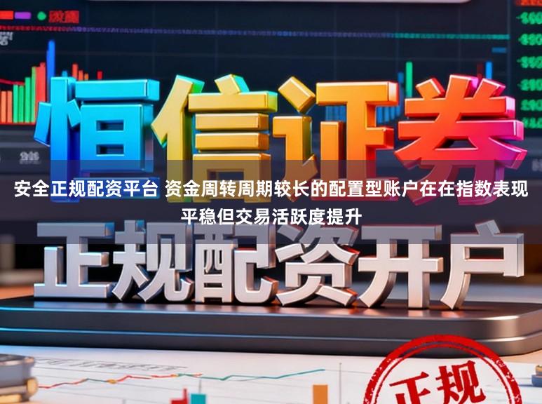 安全正规配资平台 资金周转周期较长的配置型账户在在指数表现平稳但交易活跃度提升