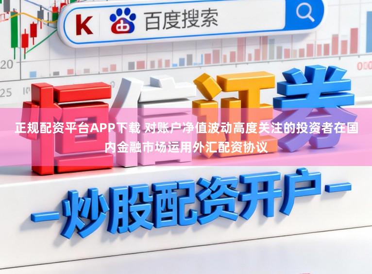 正规配资平台APP下载 对账户净值波动高度关注的投资者在国内金融市场运用外汇配资协议